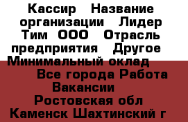 Кассир › Название организации ­ Лидер Тим, ООО › Отрасль предприятия ­ Другое › Минимальный оклад ­ 17 000 - Все города Работа » Вакансии   . Ростовская обл.,Каменск-Шахтинский г.